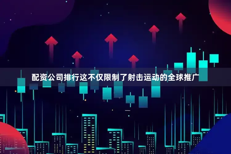 配资公司排行这不仅限制了射击运动的全球推广