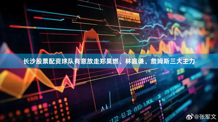长沙股票配资球队有意放走郑昊燃、林庭谦、詹姆斯三大主力