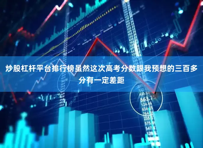 炒股杠杆平台排行榜虽然这次高考分数跟我预想的三百多分有一定差距