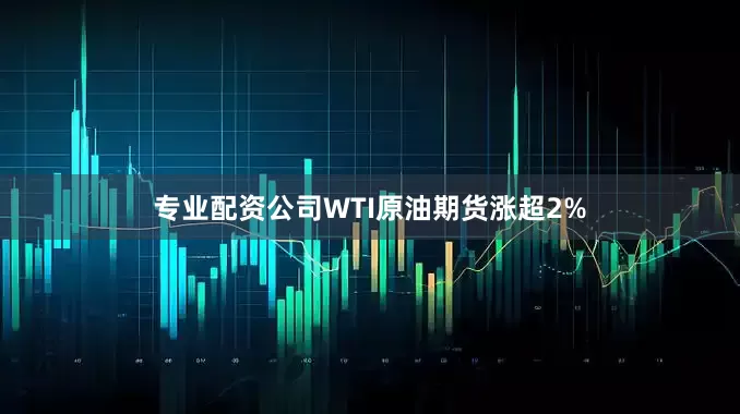 专业配资公司WTI原油期货涨超2%