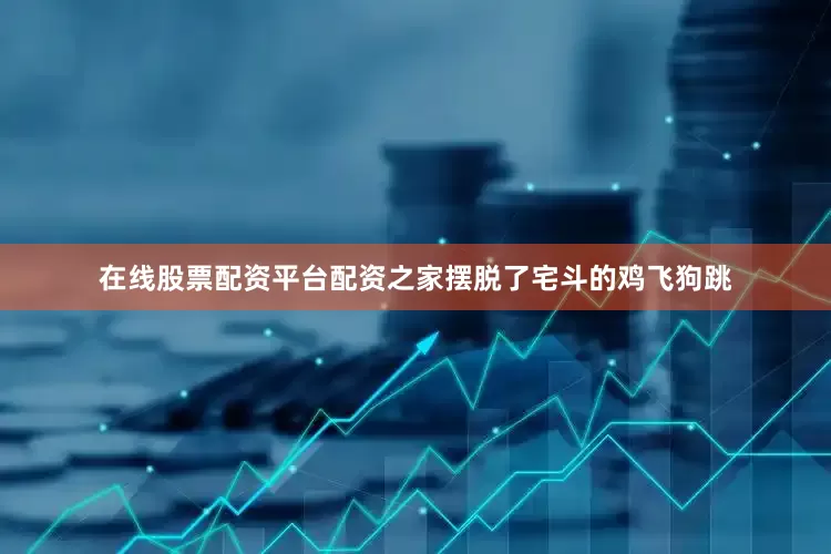 在线股票配资平台配资之家摆脱了宅斗的鸡飞狗跳