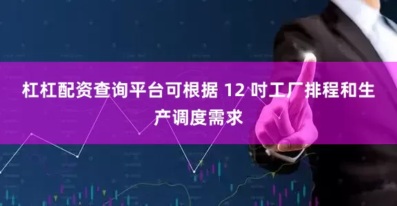 杠杠配资查询平台可根据 12 吋工厂排程和生产调度需求