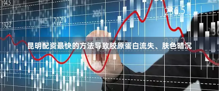 昆明配资最快的方法导致胶原蛋白流失、肤色暗沉