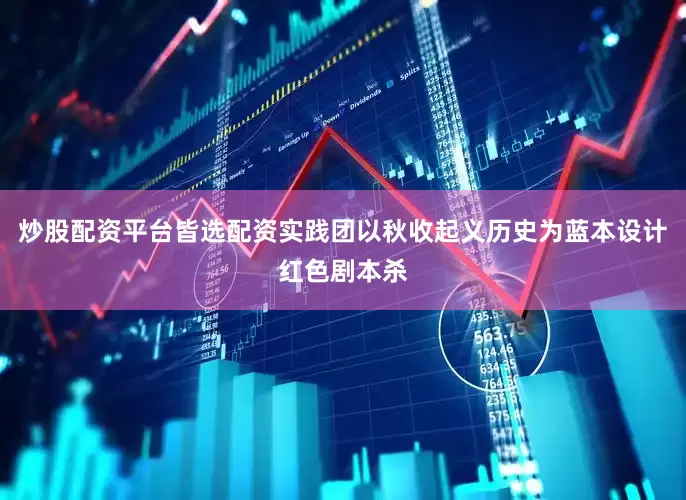 炒股配资平台皆选配资实践团以秋收起义历史为蓝本设计红色剧本杀