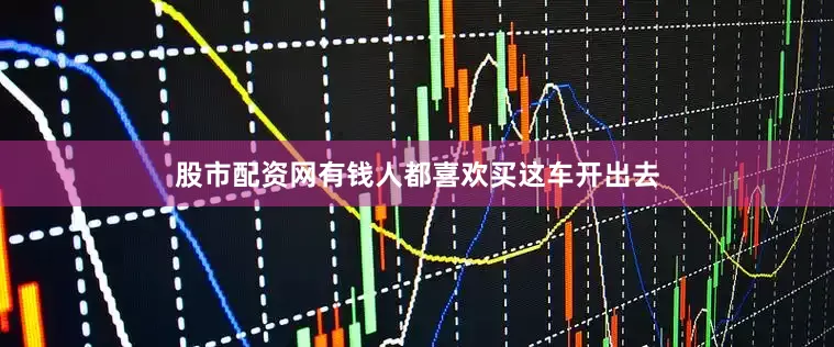 股市配资网有钱人都喜欢买这车开出去