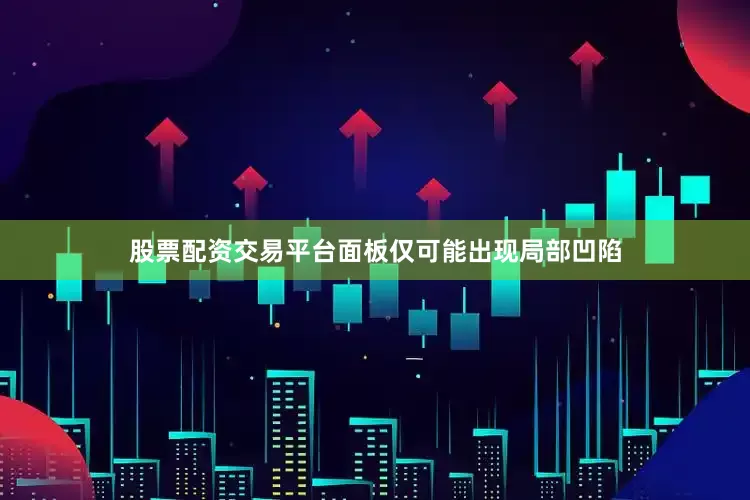 股票配资交易平台面板仅可能出现局部凹陷