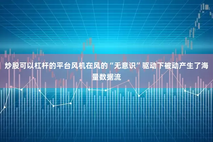 炒股可以杠杆的平台风机在风的“无意识”驱动下被动产生了海量数据流