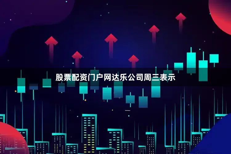 股票配资门户网　　达乐公司周三表示