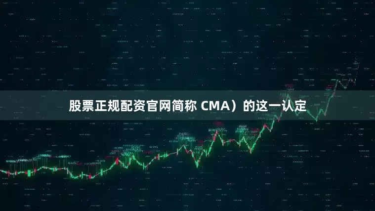 股票正规配资官网简称 CMA）的这一认定