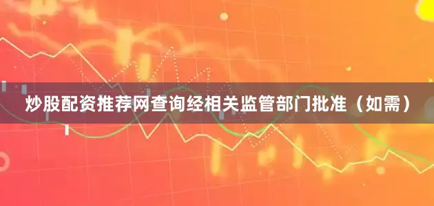 炒股配资推荐网查询经相关监管部门批准（如需）
