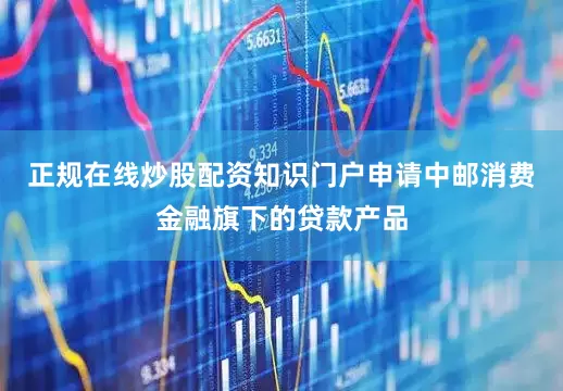 正规在线炒股配资知识门户申请中邮消费金融旗下的贷款产品