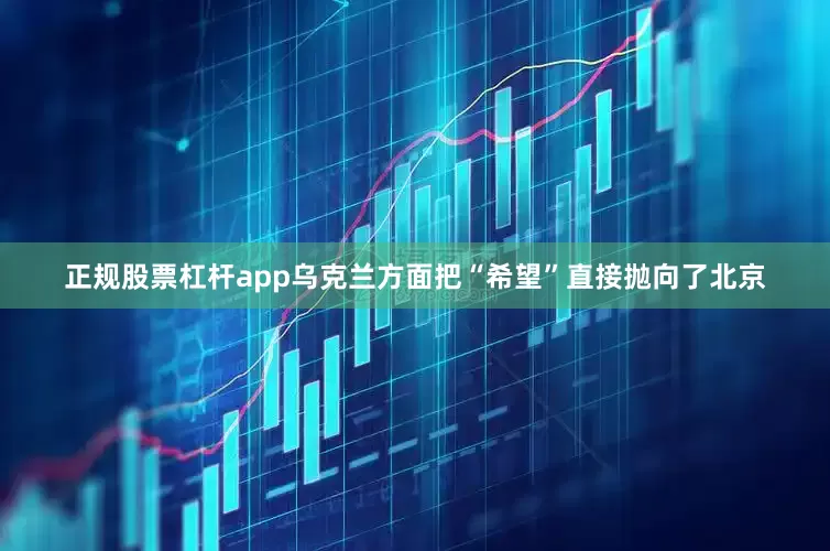 正规股票杠杆app乌克兰方面把“希望”直接抛向了北京