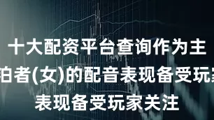 十大配资平台查询作为主角-漂泊者(女)的配音表现备受玩家关注
